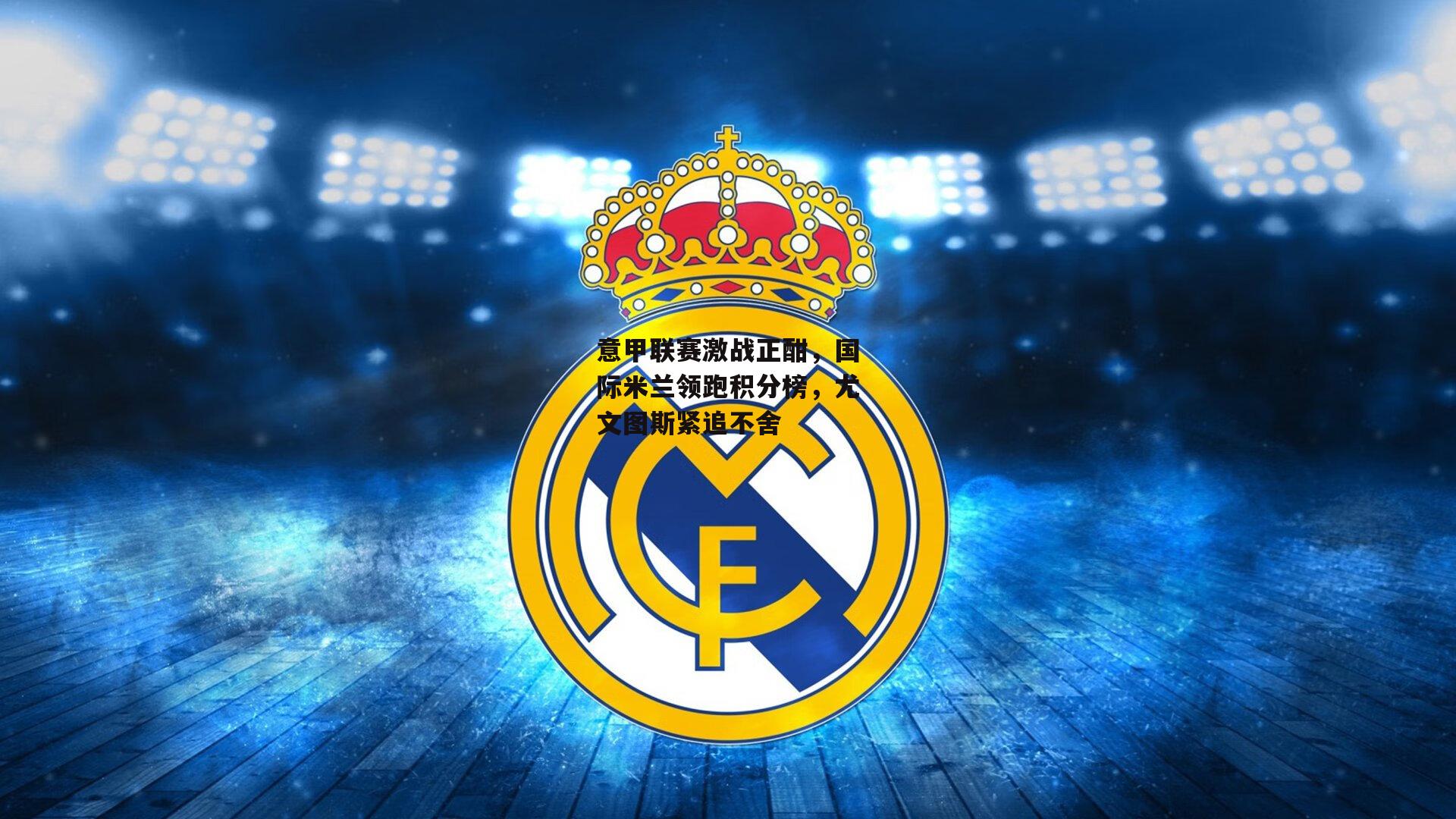 意甲联赛激战正酣，国际米兰领跑积分榜，尤文图斯紧追不舍