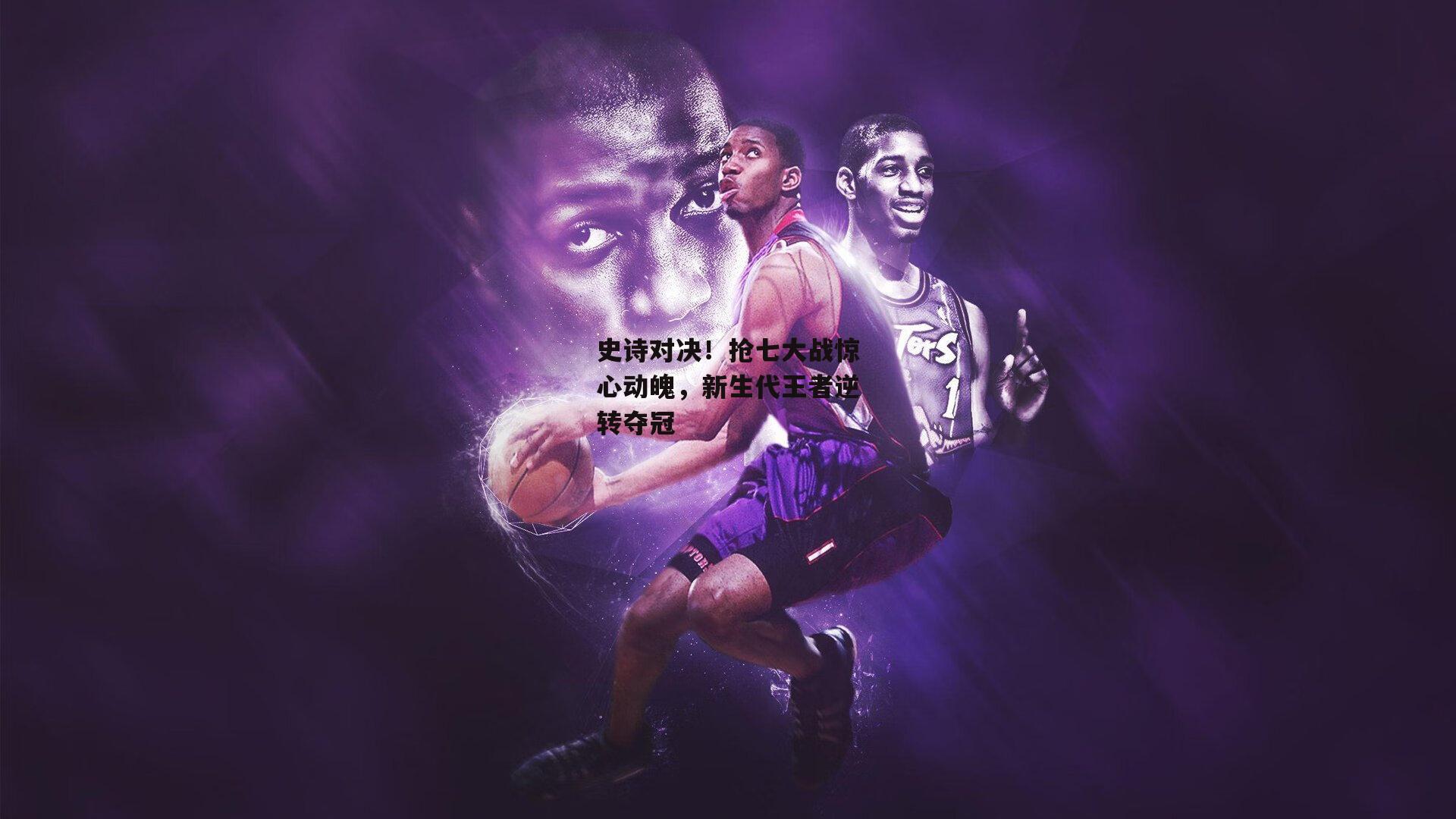 史诗对决!抢七大战惊心动魄,新生代王者逆转夺冠