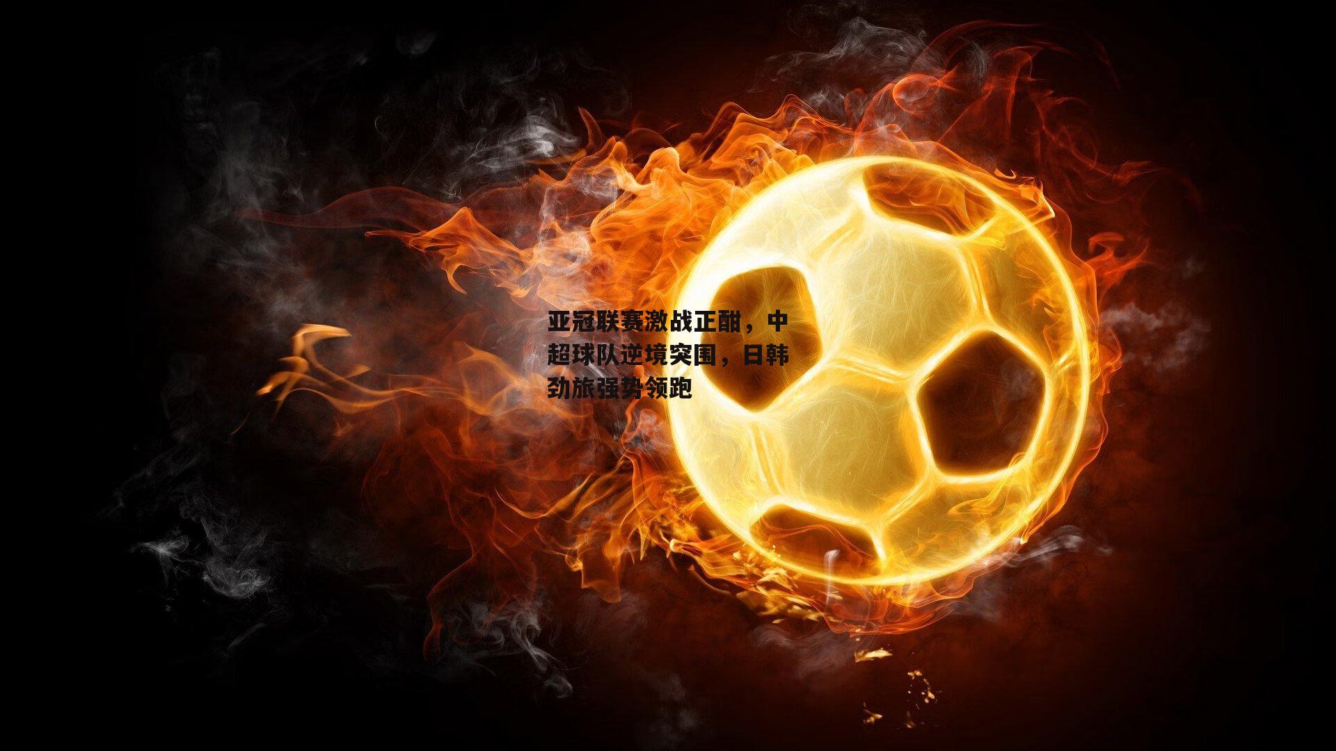 LEJING SPORTS|亚冠联赛激战正酣，中超球队逆境突围，日韩劲旅强势领跑