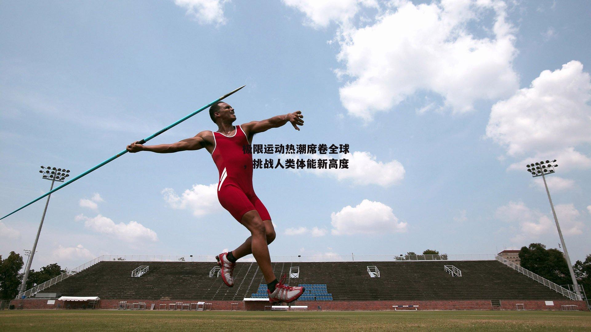 乐竞体育|极限运动热潮席卷全球，挑战人类体能新高度