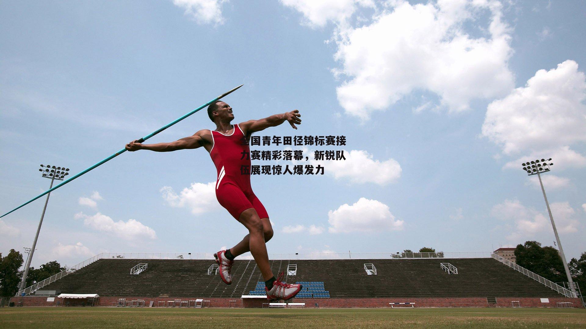 全国青年田径锦标赛接力赛精彩落幕,新锐队伍展现惊人爆发力