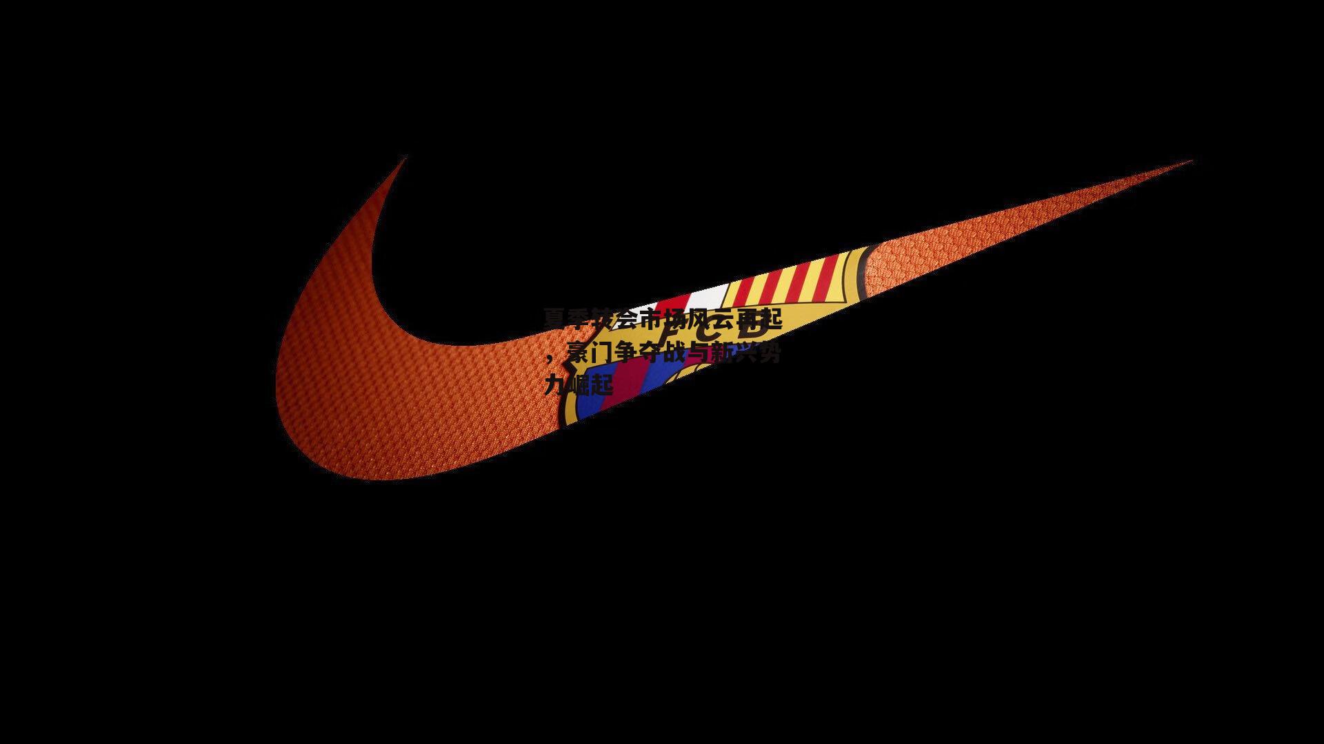 夏季转会市场风云再起,豪门争夺战与新兴势力崛起