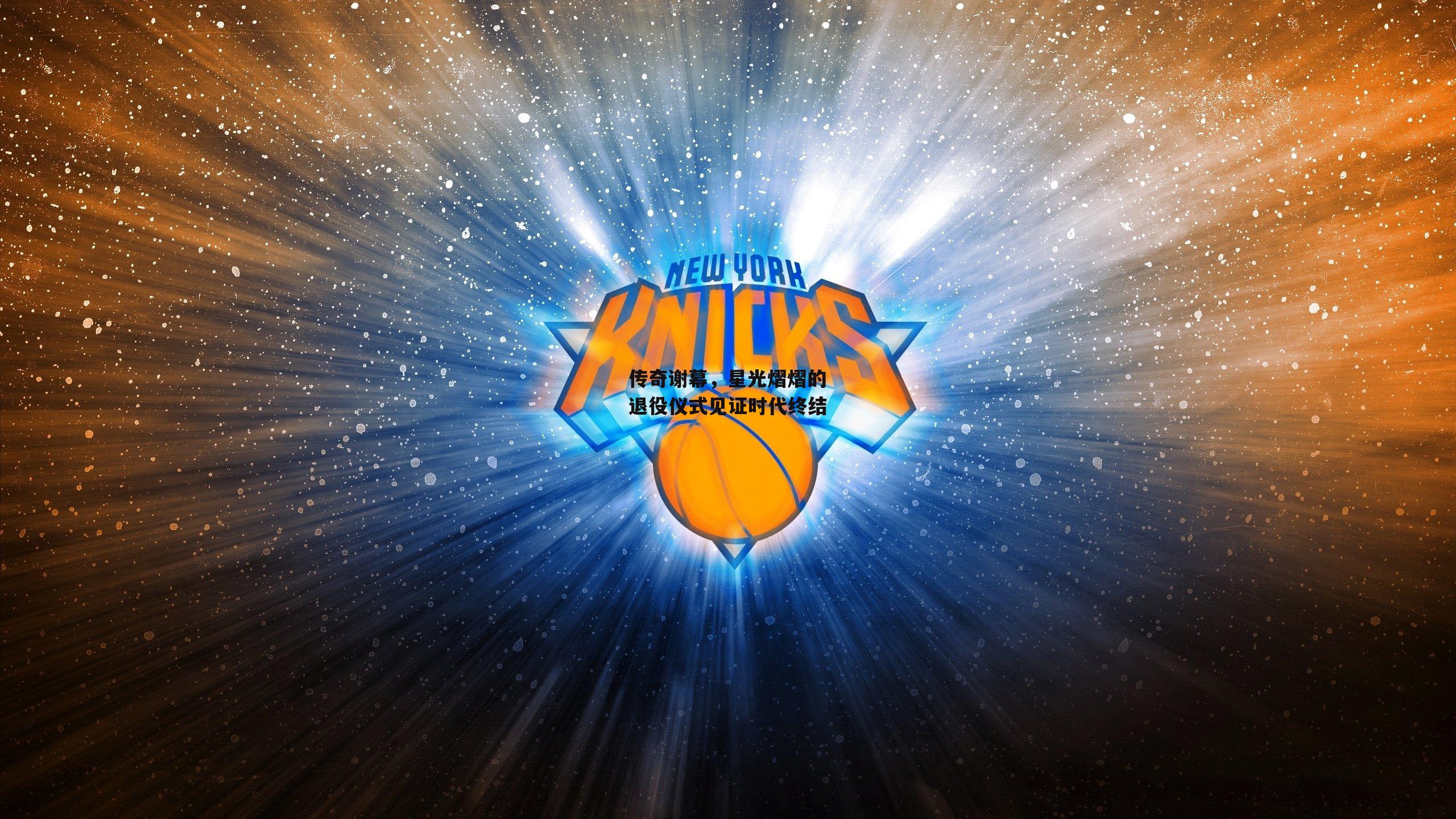 传奇谢幕，星光熠熠的退役仪式见证时代终结_乐竞体育