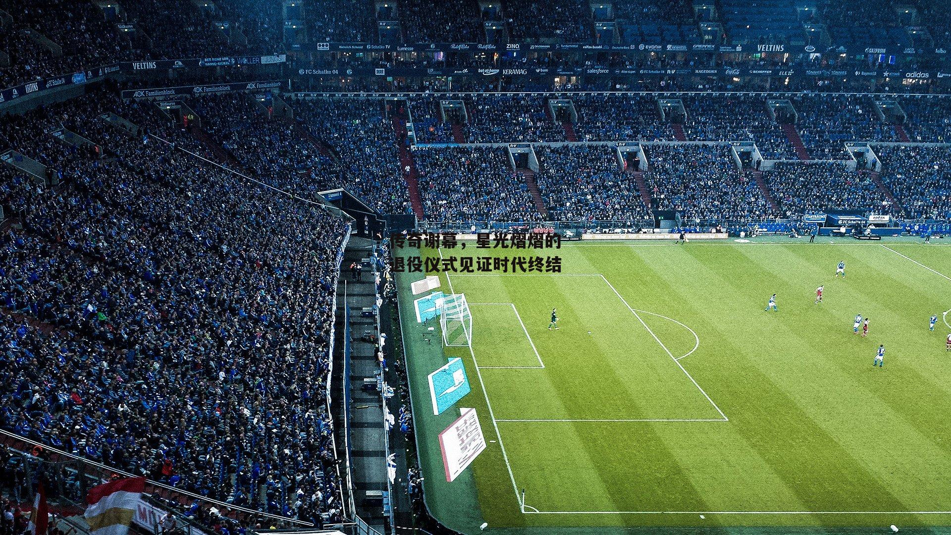 传奇谢幕，星光熠熠的退役仪式见证时代终结